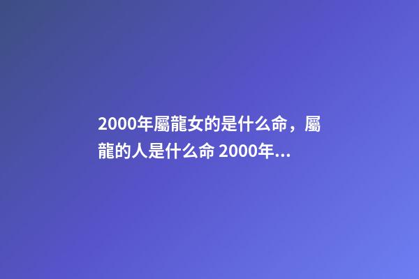 2000年屬龍女的是什么命，屬龍的人是什么命 2000年屬龍女是什么命，2000正月初九的女龍的命-第1張-觀點-玄機派